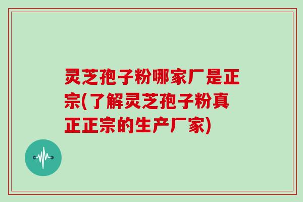 灵芝孢子粉哪家厂是正宗(了解灵芝孢子粉真正正宗的生产厂家) 灵芝孢子粉哪家厂是正宗(了解灵芝孢子粉真正正宗的生产厂家)