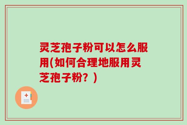 灵芝孢子粉可以怎么服用(如何合理地服用灵芝孢子粉?) 灵芝孢子粉可以怎么服用(如何合理地服用灵芝孢子粉?)