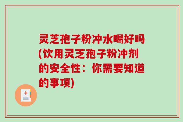 灵芝孢子粉冲水喝好吗(饮用灵芝孢子粉冲剂的安全性：你需要知道的事项)