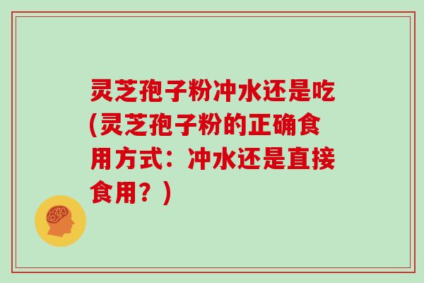 灵芝孢子粉冲水还是吃(灵芝孢子粉的正确食用方式:冲水还是直接食用?) 灵芝孢子粉冲水还是吃(灵芝孢子粉的正确食用方式:冲水还是直接食用?)