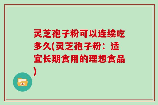 灵芝孢子粉可以连续吃多久(灵芝孢子粉:适宜长期食用的理想食品) 灵芝孢子粉可以连续吃多久(灵芝孢子粉:适宜长期食用的理想食品)