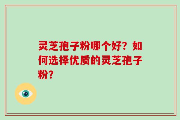 灵芝孢子粉哪个好？如何选择优质的灵芝孢子粉？