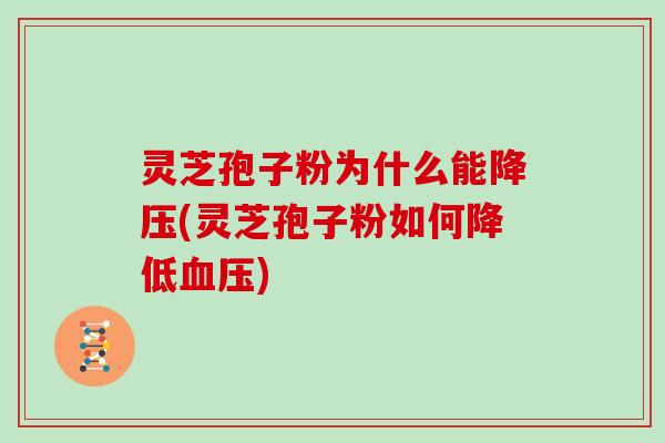 灵芝孢子粉为什么能(灵芝孢子粉如何降低) 灵芝孢子粉为什么能(灵芝孢子粉如何降低)