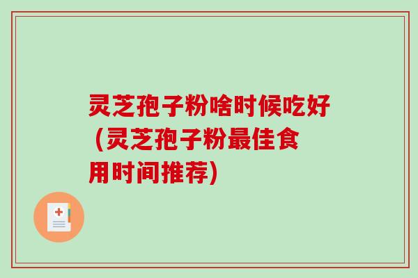 灵芝孢子粉啥时候吃好 (灵芝孢子粉佳食用时间推荐) 灵芝孢子粉啥时候吃好 (灵芝孢子粉佳食用时间推荐)