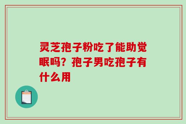 灵芝孢子粉吃了能助觉眠吗？孢子男吃孢子有什么用