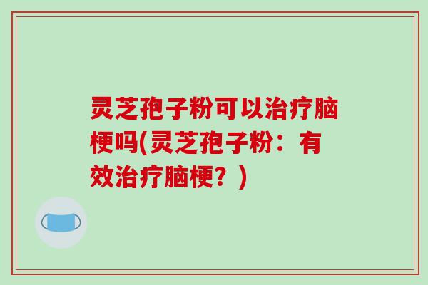 灵芝孢子粉可以脑梗吗(灵芝孢子粉:有效脑梗?) 灵芝孢子粉可以脑梗吗(灵芝孢子粉:有效脑梗?)