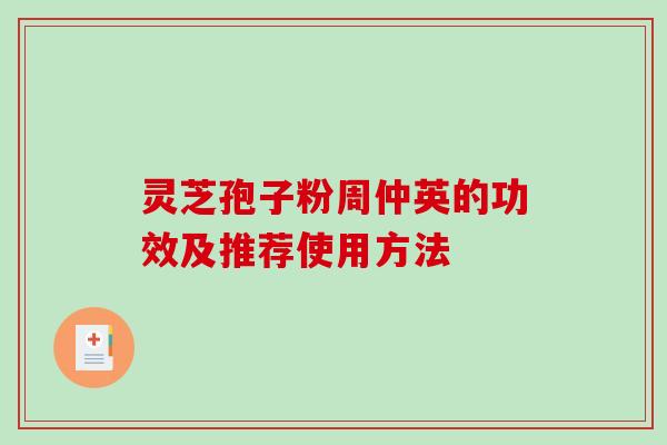 灵芝孢子粉周仲英的功效及推荐使用方法 灵芝孢子粉周仲英的功效及推荐使用方法