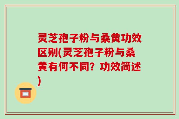 灵芝孢子粉与桑黄功效区别(灵芝孢子粉与桑黄有何不同?功效简述) 灵芝孢子粉与桑黄功效区别(灵芝孢子粉与桑黄有何不同?功效简述)