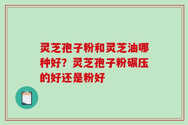 灵芝孢子粉和灵芝油哪种好?灵芝孢子粉碾压的好还是粉好 灵芝孢子粉和灵芝油哪种好?灵芝孢子粉碾压的好还是粉好