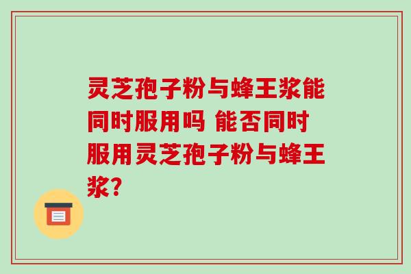 灵芝孢子粉与蜂王浆能同时服用吗 能否同时服用灵芝孢子粉与蜂王浆? 灵芝孢子粉与蜂王浆能同时服用吗 能否同时服用灵芝孢子粉与蜂王浆?
