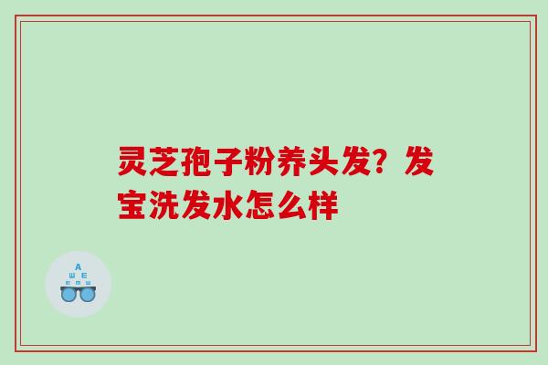 灵芝孢子粉养头发?发宝洗发水怎么样 灵芝孢子粉养头发?发宝洗发水怎么样
