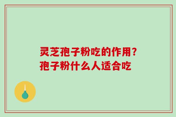灵芝孢子粉吃的作用?孢子粉什么人适合吃 灵芝孢子粉吃的作用?孢子粉什么人适合吃