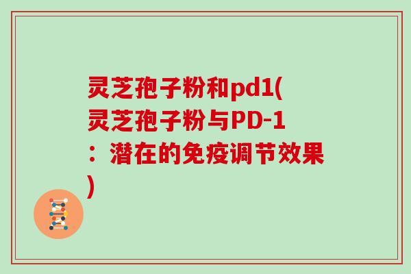 灵芝孢子粉和pd1(灵芝孢子粉与PD-1:潜在的免疫调节效果) 灵芝孢子粉和pd1(灵芝孢子粉与PD-1:潜在的免疫调节效果)
