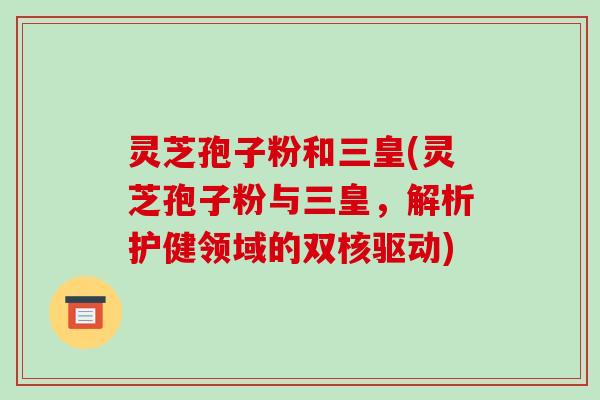 灵芝孢子粉和三皇(灵芝孢子粉与三皇,解析护健领域的双核驱动) 灵芝孢子粉和三皇(灵芝孢子粉与三皇,解析护健领域的双核驱动)