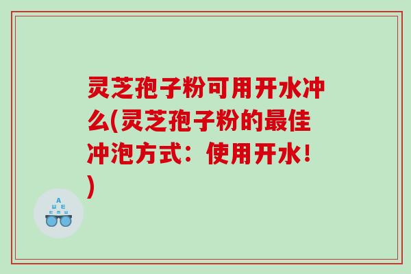 灵芝孢子粉可用开水冲么(灵芝孢子粉的佳冲泡方式：使用开水！)
