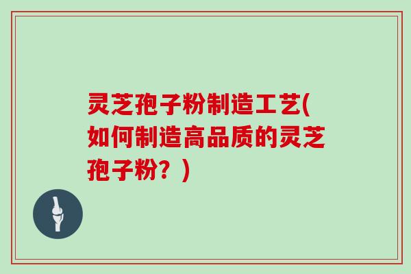 灵芝孢子粉制造工艺(如何制造高品质的灵芝孢子粉?) 灵芝孢子粉制造工艺(如何制造高品质的灵芝孢子粉?)