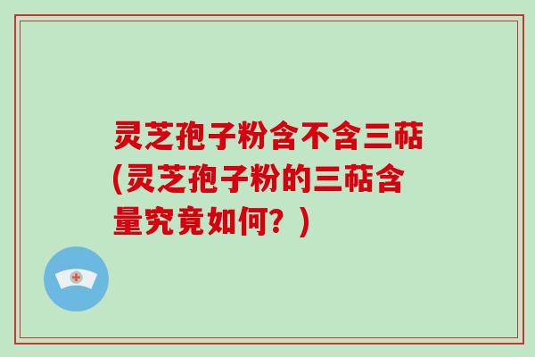 灵芝孢子粉含不含三萜(灵芝孢子粉的三萜含量究竟如何?) 灵芝孢子粉含不含三萜(灵芝孢子粉的三萜含量究竟如何?)
