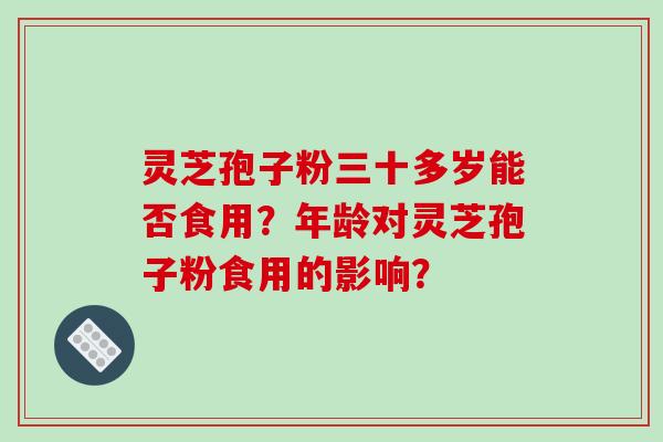 灵芝孢子粉三十多岁能否食用？年龄对灵芝孢子粉食用的影响？