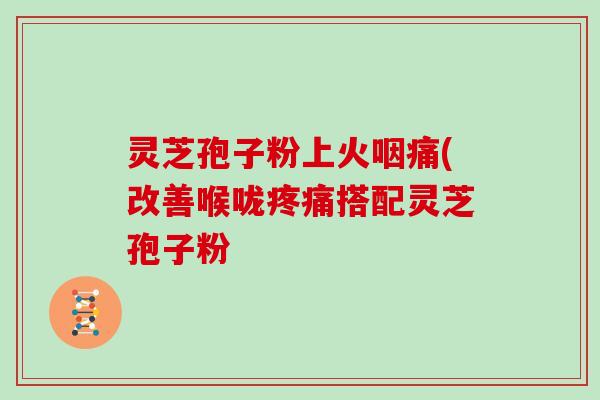 灵芝孢子粉上火咽痛(改善喉咙搭配灵芝孢子粉