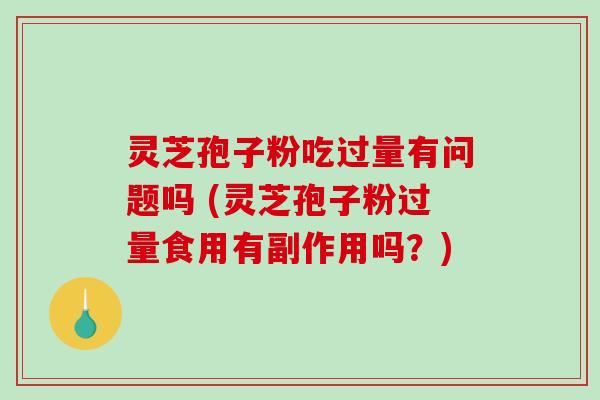 灵芝孢子粉吃过量有问题吗 (灵芝孢子粉过量食用有副作用吗?) 灵芝孢子粉吃过量有问题吗 (灵芝孢子粉过量食用有副作用吗?)