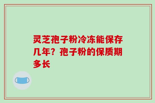 灵芝孢子粉冷冻能保存几年？孢子粉的保质期多长