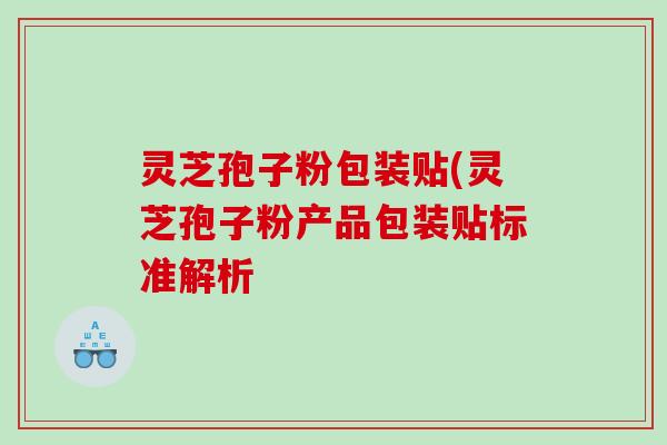 灵芝孢子粉包装贴(灵芝孢子粉产品包装贴标准解析 灵芝孢子粉包装贴(灵芝孢子粉产品包装贴标准解析