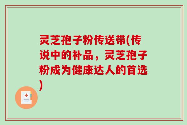 灵芝孢子粉传送带(传说中的补品,灵芝孢子粉成为健康达人的首选) 灵芝孢子粉传送带(传说中的补品,灵芝孢子粉成为健康达人的首选)