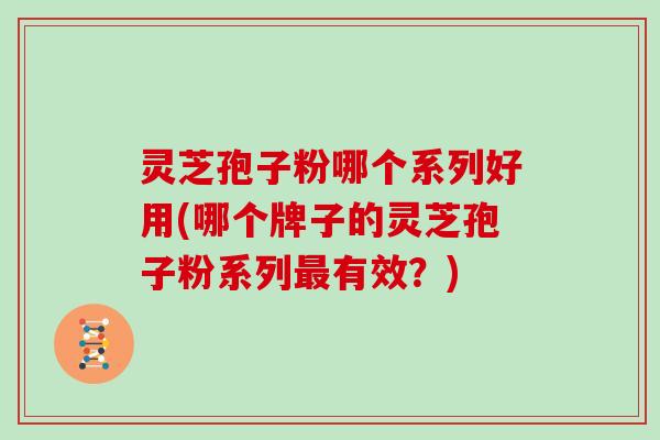 灵芝孢子粉哪个系列好用(哪个牌子的灵芝孢子粉系列有效?) 灵芝孢子粉哪个系列好用(哪个牌子的灵芝孢子粉系列有效?)
