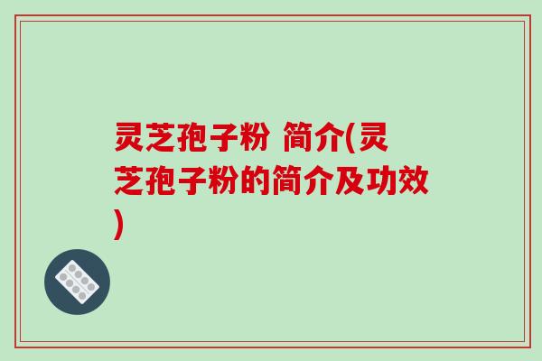灵芝孢子粉 简介(灵芝孢子粉的简介及功效) 灵芝孢子粉 简介(灵芝孢子粉的简介及功效)