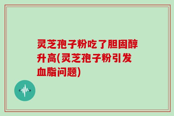 灵芝孢子粉吃了升高(灵芝孢子粉引发问题) 灵芝孢子粉吃了升高(灵芝孢子粉引发问题)