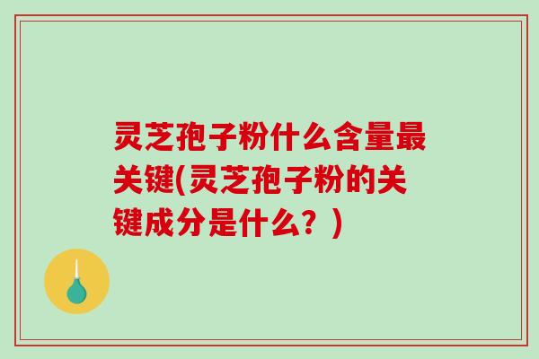 灵芝孢子粉什么含量关键(灵芝孢子粉的关键成分是什么？)