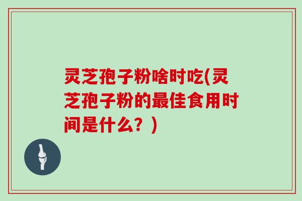 灵芝孢子粉啥时吃(灵芝孢子粉的佳食用时间是什么？)
