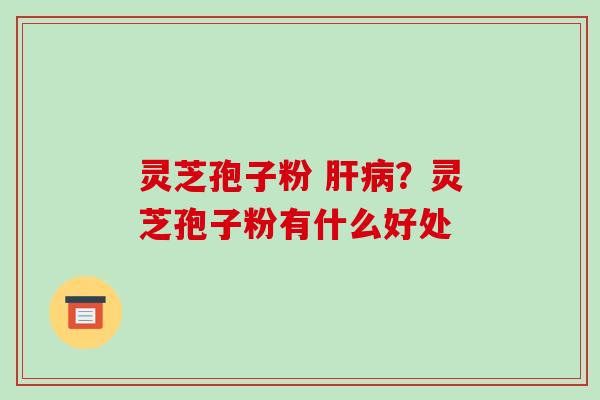 灵芝孢子粉 ?灵芝孢子粉有什么好处 灵芝孢子粉 ?灵芝孢子粉有什么好处