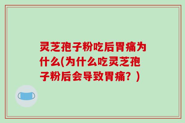 灵芝孢子粉吃后胃痛为什么(为什么吃灵芝孢子粉后会导致胃痛?) 灵芝孢子粉吃后胃痛为什么(为什么吃灵芝孢子粉后会导致胃痛?)