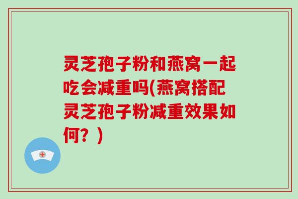 灵芝孢子粉和燕窝一起吃会减重吗(燕窝搭配灵芝孢子粉减重效果如何?) 灵芝孢子粉和燕窝一起吃会减重吗(燕窝搭配灵芝孢子粉减重效果如何?)