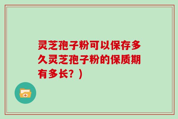 灵芝孢子粉可以保存多久灵芝孢子粉的保质期有多长?) 灵芝孢子粉可以保存多久灵芝孢子粉的保质期有多长?)