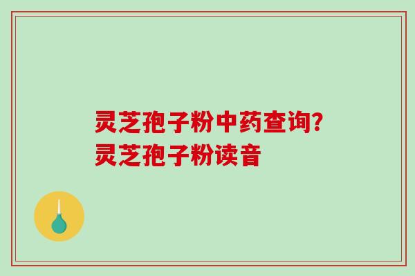 灵芝孢子粉查询？灵芝孢子粉读音