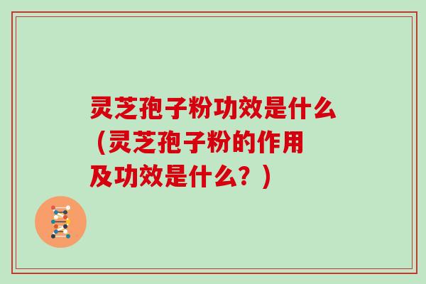 灵芝孢子粉功效是什么 (灵芝孢子粉的作用及功效是什么?) 灵芝孢子粉功效是什么 (灵芝孢子粉的作用及功效是什么?)