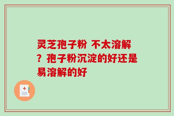灵芝孢子粉 不太溶解?孢子粉沉淀的好还是易溶解的好 灵芝孢子粉 不太溶解?孢子粉沉淀的好还是易溶解的好