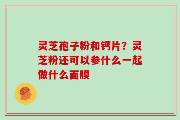 灵芝孢子粉和钙片?灵芝粉还可以参什么一起做什么面膜 灵芝孢子粉和钙片?灵芝粉还可以参什么一起做什么面膜