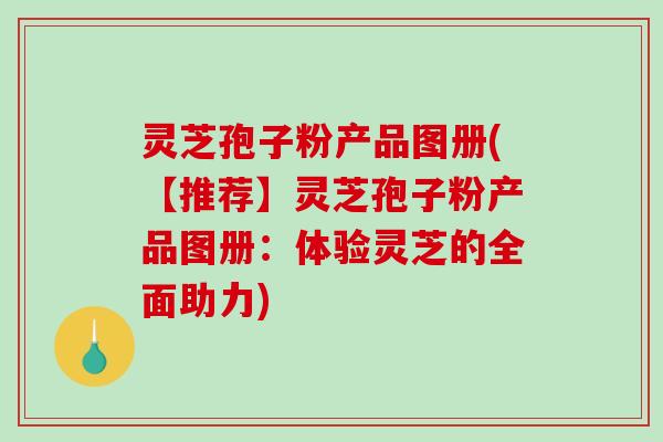 灵芝孢子粉产品图册(【推荐】灵芝孢子粉产品图册:体验灵芝的全面助力) 灵芝孢子粉产品图册(【推荐】灵芝孢子粉产品图册:体验灵芝的全面助力)