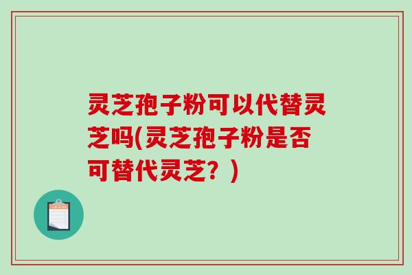 灵芝孢子粉可以代替灵芝吗(灵芝孢子粉是否可替代灵芝?) 灵芝孢子粉可以代替灵芝吗(灵芝孢子粉是否可替代灵芝?)