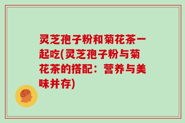 灵芝孢子粉和菊花茶一起吃(灵芝孢子粉与菊花茶的搭配:营养与美味并存) 灵芝孢子粉和菊花茶一起吃(灵芝孢子粉与菊花茶的搭配:营养与美味并存)