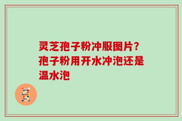 灵芝孢子粉冲服图片?孢子粉用开水冲泡还是温水泡 灵芝孢子粉冲服图片?孢子粉用开水冲泡还是温水泡