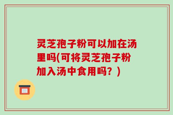 灵芝孢子粉可以加在汤里吗(可将灵芝孢子粉加入汤中食用吗?) 灵芝孢子粉可以加在汤里吗(可将灵芝孢子粉加入汤中食用吗?)