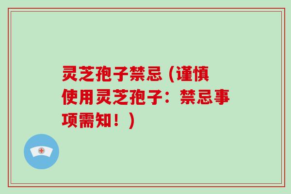 灵芝孢子禁忌 (谨慎使用灵芝孢子:禁忌事项需知!) 灵芝孢子禁忌 (谨慎使用灵芝孢子:禁忌事项需知!)