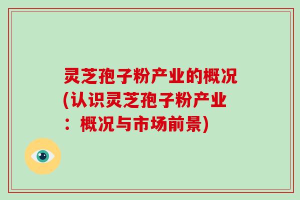 灵芝孢子粉产业的概况(认识灵芝孢子粉产业:概况与市场前景) 灵芝孢子粉产业的概况(认识灵芝孢子粉产业:概况与市场前景)