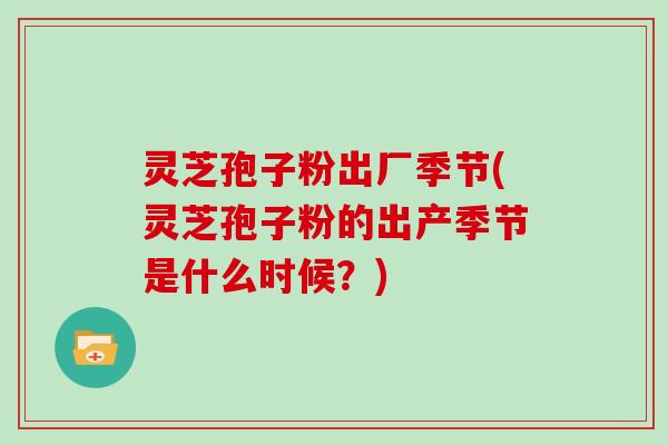 灵芝孢子粉出厂季节(灵芝孢子粉的出产季节是什么时候?) 灵芝孢子粉出厂季节(灵芝孢子粉的出产季节是什么时候?)
