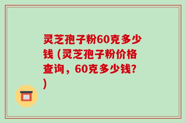灵芝孢子粉60克多少钱 (灵芝孢子粉价格查询,60克多少钱?) 灵芝孢子粉60克多少钱 (灵芝孢子粉价格查询,60克多少钱?)