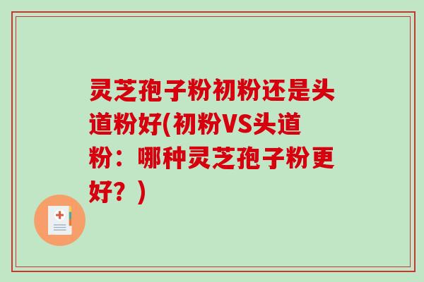灵芝孢子粉初粉还是头道粉好(初粉VS头道粉：哪种灵芝孢子粉更好？)